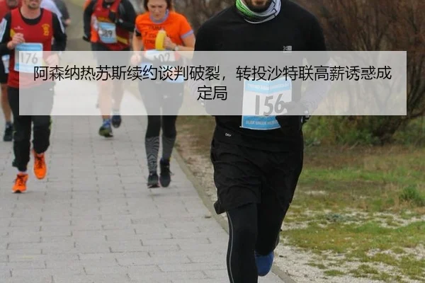 阿森纳热苏斯续约谈判破裂，转投沙特联高薪诱惑成定局