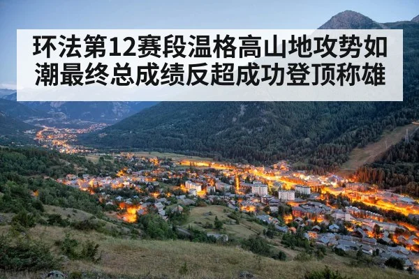 环法第12赛段温格高山地攻势如潮最终总成绩反超成功登顶称雄