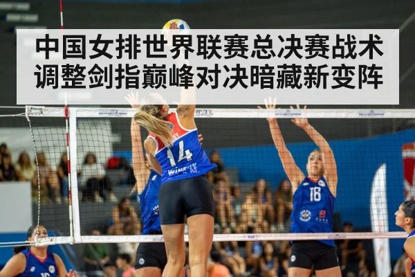 中国女排世界联赛总决赛战术调整剑指巅峰对决暗藏新变阵