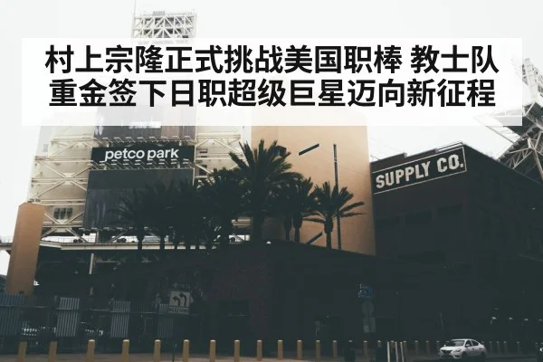 村上宗隆正式挑战美国职棒 教士队重金签下日职超级巨星迈向新征程