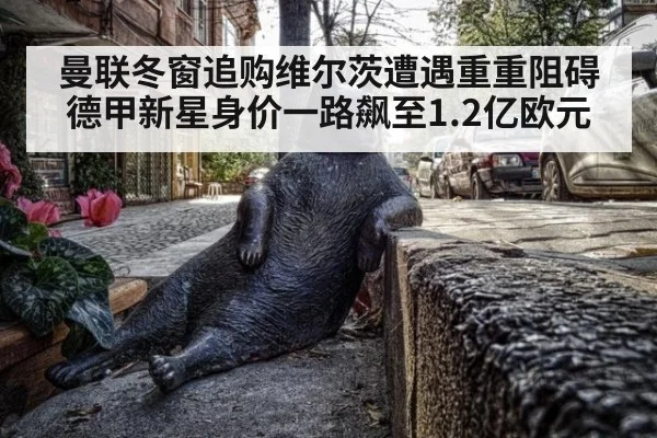曼联冬窗追购维尔茨遭遇重重阻碍 德甲新星身价一路飙至1.2亿欧元