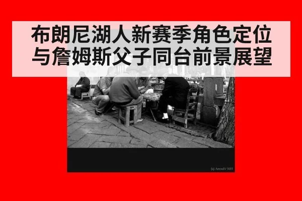 布朗尼湖人新赛季角色定位与詹姆斯父子同台前景展望